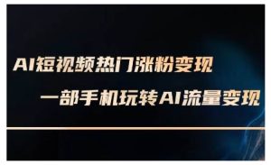 AI短视频热门涨粉变现课,AI数字人制作短视频超级变现实操课,一部手机玩转短视频变现-知一资源网