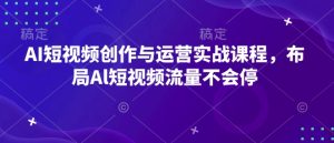 AI短视频创作与运营实战课程,布局Al短视频流量不会停-知一资源网