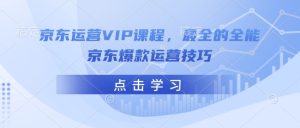 京东运营VIP课程,最全的全能京东爆款运营技巧-知一资源网