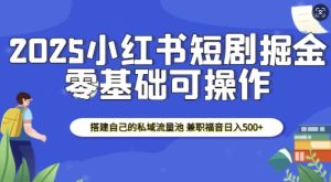 2025小红书短剧掘金,搭建自己的私域流量池,兼职福音日入5张-知一资源网