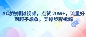AI动物摆摊视频，点赞 20W+，流量好到超乎想象，实操步骤拆解-知一资源网