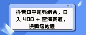 抖音知乎超强组合,日入4张, 蓝海赛道,保姆级教程-知一资源网