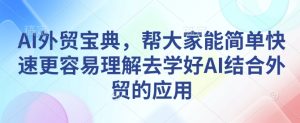 AI外贸宝典,帮大家能简单快速更容易理解去学好AI结合外贸的应用-知一资源网