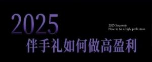 2025伴手礼如何做高盈利门店,小白保姆级伴手礼开店指南,伴手礼最新实战10大攻略,突破获客瓶颈-知一资源网