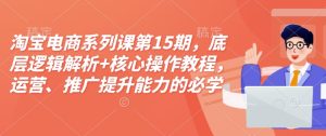 淘宝电商系列课第15期,底层逻辑解析+核心操作教程,运营、推广提升能力的必学课程+配套资料-知一资源网