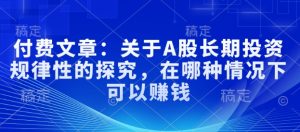 付费文章:关于A股长期投资规律性的探究,在哪种情况下可以赚钱-知一资源网