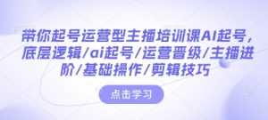 带你起号运营型主播培训课AI起号,底层逻辑/ai起号/运营晋级/主播进阶/基础操作/剪辑技巧-知一资源网