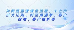 外贸底层逻辑全流程,十七步成交法则、时空角逼单、客户挖潜、客户维护等-知一资源网