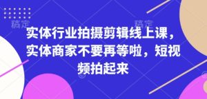 实体行业拍摄剪辑线上课,实体商家不要再等啦,短视频拍起来-知一资源网