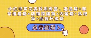 小红书学习资料训练营,选品篇+账号搭建篇+店铺搭建篇+内容篇+私域篇+后端升级篇-知一资源网