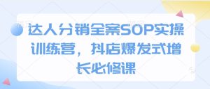 达人分销全案SOP实操训练营，抖店爆发式增长必修课-知一资源网