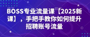 BOSS专业流量课【2025新课】,手把手教你如何提升招聘账号流量-知一资源网