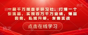 一品千万操盘手研习社，打爆一个引流品，实现百万千万业绩，爆品裂变，私域升单，发售实战-知一资源网