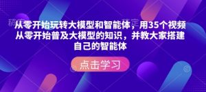 从零开始玩转大模型和智能体,用35个视频从零开始普及大模型的知识,并教大家搭建自己的智能体-知一资源网