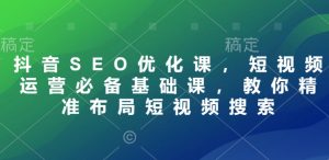 抖音SEO优化课,短视频运营必备基础课,教你精准布局短视频搜索-知一资源网
