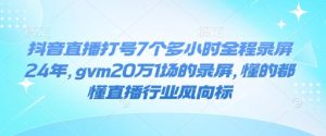 抖音直播打号7个多小时全程录屏24年,gvm20万1场的录屏,懂的都懂直播行业风向标-知一资源网