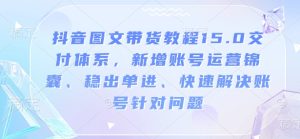 抖音图文带货教程15.0交付体系,新增账号运营锦囊、稳出单进、快速解决账号针对问题-知一资源网