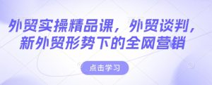 外贸实操精品课,外贸谈判,新外贸形势下的全网营销-知一资源网