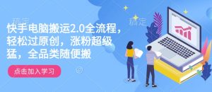快手电脑搬运2.0全流程,轻松过原创,涨粉超级猛,全品类随便搬-知一资源网