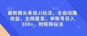 最新微头条挂JI玩法，全自动撸收益，全网首发，单账号日入300+，附矩阵玩法【揭秘】-知一资源网