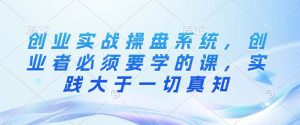 创业实战操盘系统,创业者必须要学的课,实践大于一切真知-知一资源网