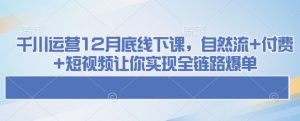 千川运营12月底线下课,自然流+付费+短视频让你实现全链路爆单-知一资源网