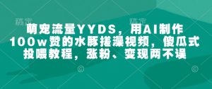 萌宠流量YYDS,用AI制作100w赞的水豚搓澡视频,傻瓜式投喂教程,涨粉、变现两不误-知一资源网