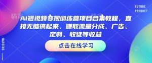 AI短视频变现训练营项目合集教程,直接无脑搞起来,赚取流量分成、广告、定制、收徒等收益(0302更新)-知一资源网