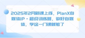 2025年2月新课上线,PlanX自媒体IP·超级训练营,做好自媒体,学这一门课就够了-知一资源网