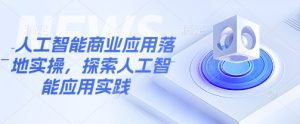人工智能商业应用落地实操,探索人工智能应用实践-知一资源网