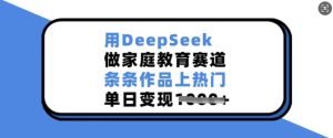 用DeepSeek做家庭教育赛道,条条作品上热门,单日变现多张-知一资源网