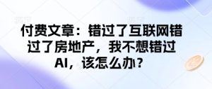 付费文章:错过了互联网错过了房地产,我不想错过AI,该怎么办?-知一资源网