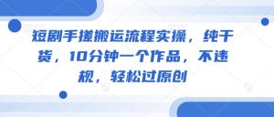 短剧手搓搬运流程实操,纯干货,10分钟一个作品,不违规,轻松过原创-知一资源网