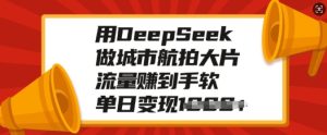 用DeepSeek做城市航拍大片,流量赚到手软,单日变现多张-知一资源网