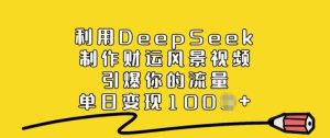利用DeepSeek制作财运风景视频,引爆你的流量,单日变现多张-知一资源网