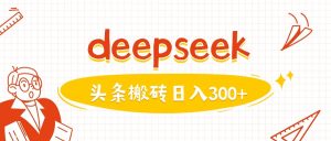 利用deepseek分钟一篇图文，做头条日入3张-知一资源网