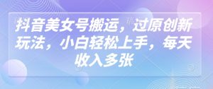 抖音美女号搬运,过原创新玩法,小白轻松上手,每天收入多张-知一资源网