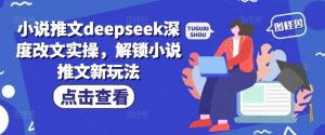 小说推文deepseek深度改文实操，解锁小说推文新玩法-知一资源网