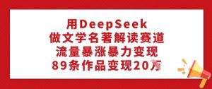 用DeepSeek做文学名著解读赛道,流量暴涨暴力变现,89条作品变现20W-知一资源网