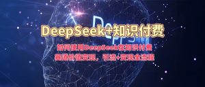 如何使用DeepSeek在知识付费赛道价值变现,引流+变现全流程-知一资源网
