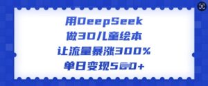 用DeepSeek做3D儿童绘本,让流量暴涨300%,单日变现多张-知一资源网