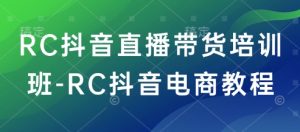 RC抖音直播带货培训班-RC抖音电商教程-知一资源网