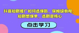 抖音短剧推广如何选爆款，保姆级教程，短剧想爆单，选剧是核心-知一资源网