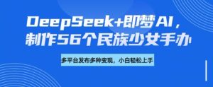 DeepSeek+即梦AI，制作56个民族少女手办，附详细教程+变现方向-知一资源网