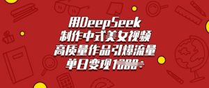 用DeepSeek制作中式美女视频,高质量作品引爆流量,单日变现多张-知一资源网