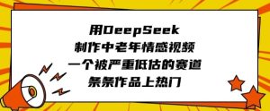 用DeepSeek制作中老年情感视频,一个被严重低估的赛道,条条作品上热门-知一资源网