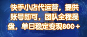 快手小店代运营,提供账号即可,团队全程操盘,单日稳定变现8张【揭秘】-知一资源网