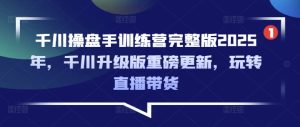 千川操盘手训练营完整版2025年,千川升级版重磅更新,玩转直播带货-知一资源网