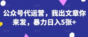 公众号代运营,我出文章你来发,暴力日入5张+【揭秘】-知一资源网