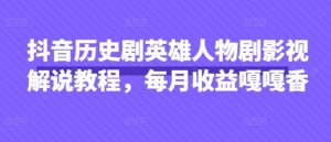 抖音历史剧英雄人物剧影视解说教程,每月收益嘎嘎香-知一资源网